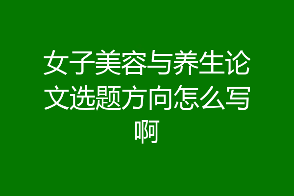 女子美容与养生论文选题方向怎么写啊