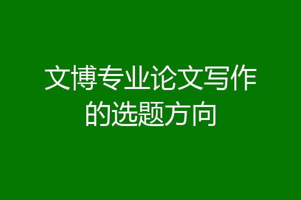 文博专业论文写作的选题方向