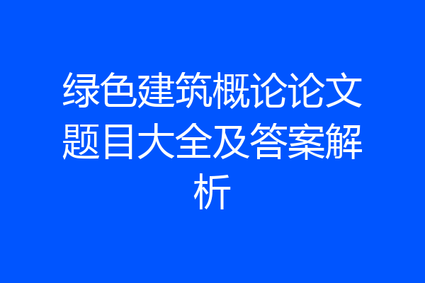 绿色建筑概论论文题目大全及答案解析