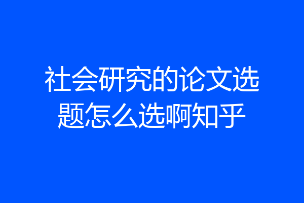 社会研究的论文选题怎么选啊知乎