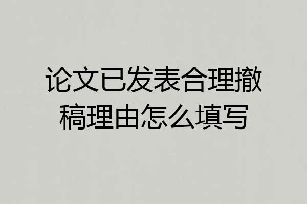 论文已发表合理撤稿理由怎么填写