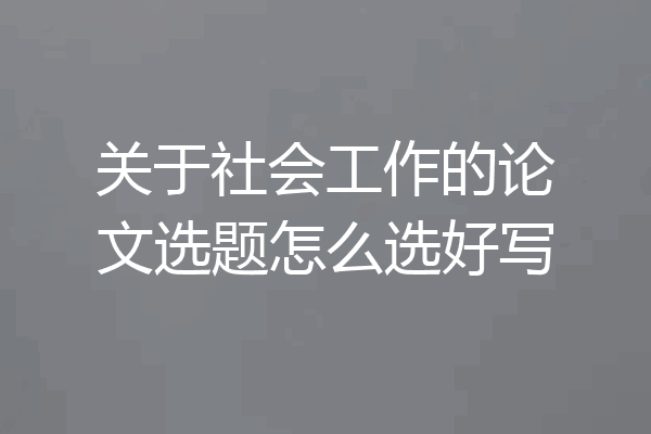 关于社会工作的论文选题怎么选好写