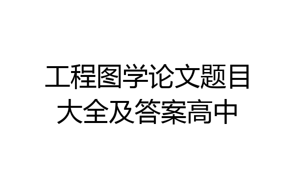 工程图学论文题目大全及答案高中