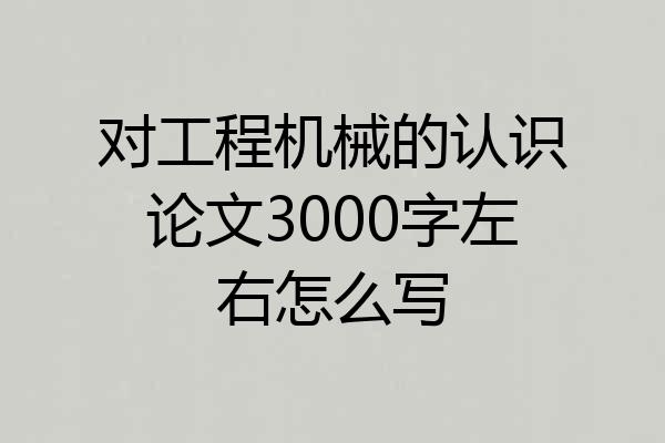 对工程机械的认识论文3000字左右怎么写