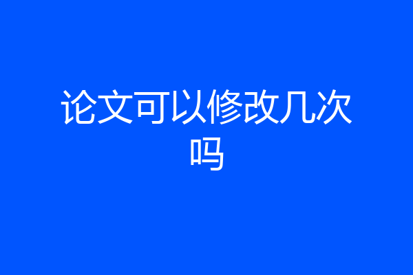 论文可以修改几次吗