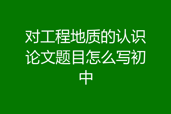 对工程地质的认识论文题目怎么写初中
