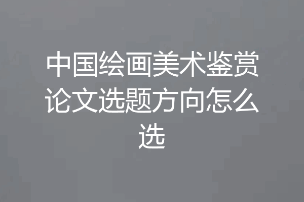 中国绘画美术鉴赏论文选题方向怎么选