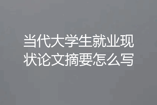 当代大学生就业现状论文摘要怎么写