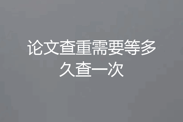 论文查重需要等多久查一次