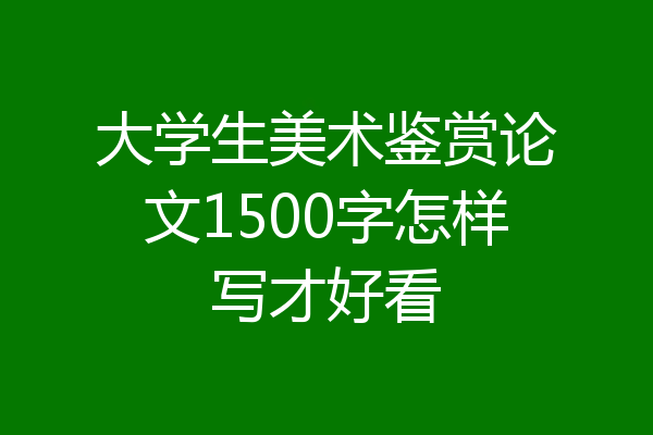 大学生美术鉴赏论文1500字怎样写才好看