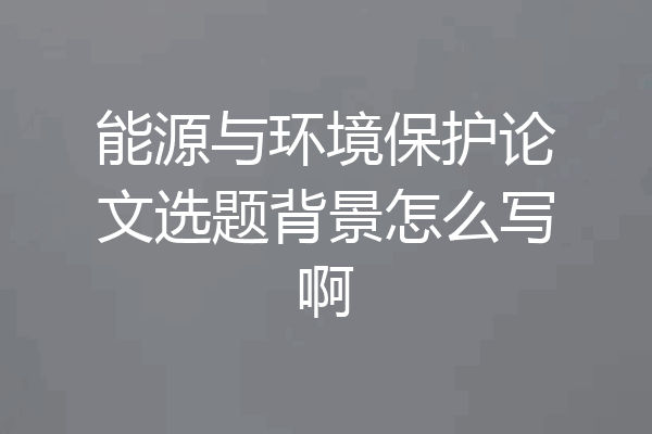 能源与环境保护论文选题背景怎么写啊