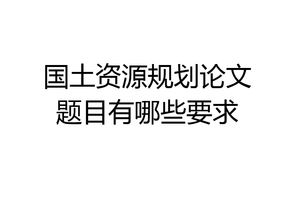 国土资源规划论文题目有哪些要求