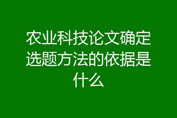 农业科技论文确定选题方法的依据是什么