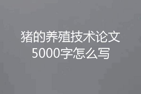 猪的养殖技术论文5000字怎么写