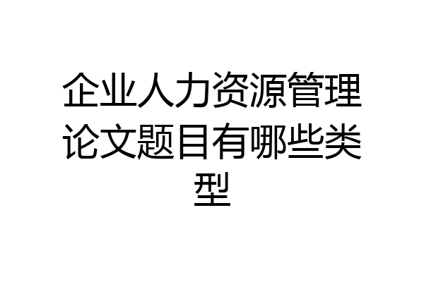 企业人力资源管理论文题目有哪些类型