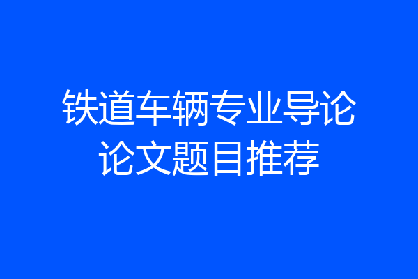 铁道车辆专业导论论文题目推荐