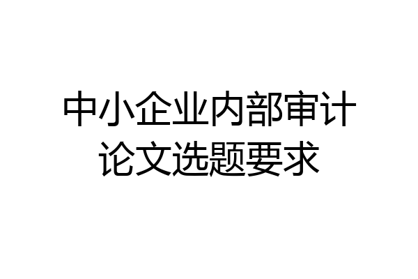 中小企业内部审计论文选题要求