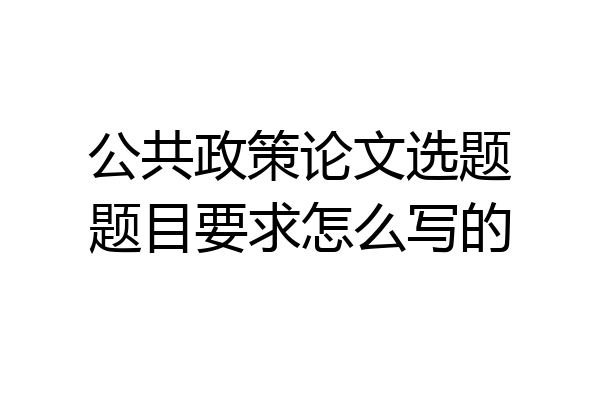 公共政策论文选题题目要求怎么写的