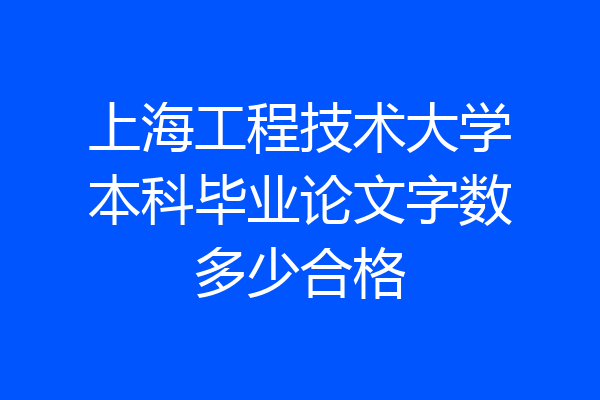上海工程技术大学本科毕业论文字数多少合格