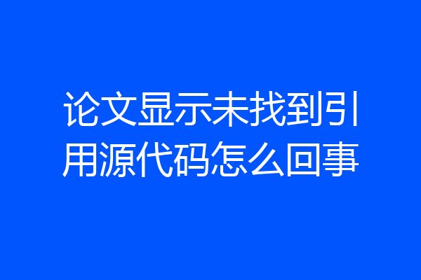 论文显示未找到引用源代码怎么回事