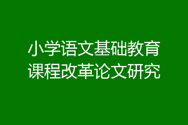 小学语文基础教育课程改革论文研究