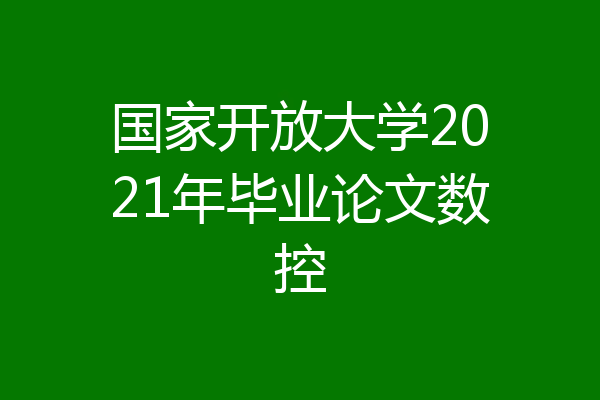 国家开放大学2021年毕业论文数控