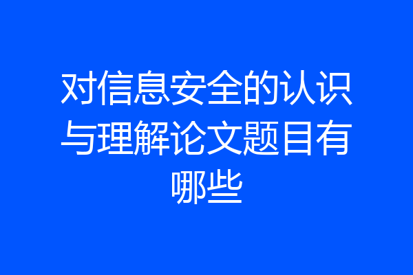 对信息安全的认识与理解论文题目有哪些