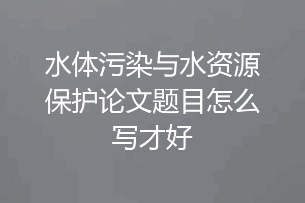 水体污染与水资源保护论文题目怎么写才好