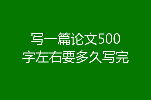 写一篇论文500字左右要多久写完