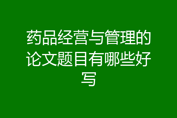 药品经营与管理的论文题目有哪些好写