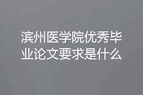 滨州医学院优秀毕业论文要求是什么