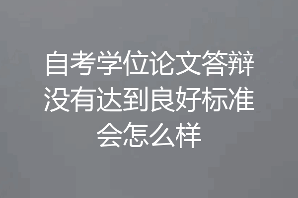 自考学位论文答辩没有达到良好标准会怎么样