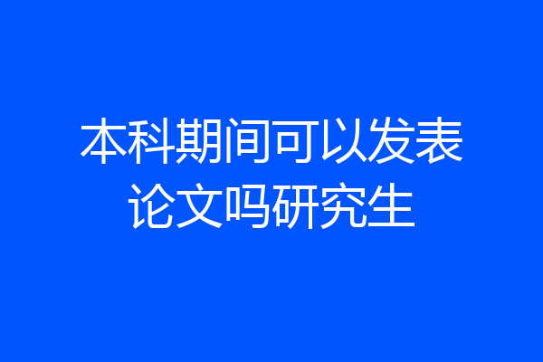 本科期间可以发表论文吗研究生