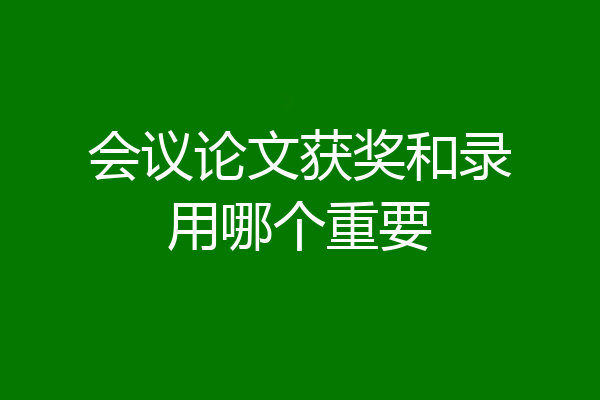 会议论文获奖和录用哪个重要