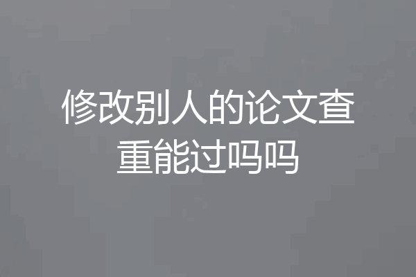 修改别人的论文查重能过吗吗