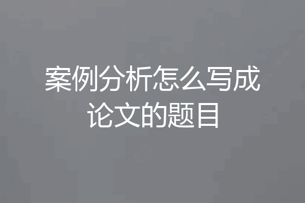 案例分析怎么写成论文的题目