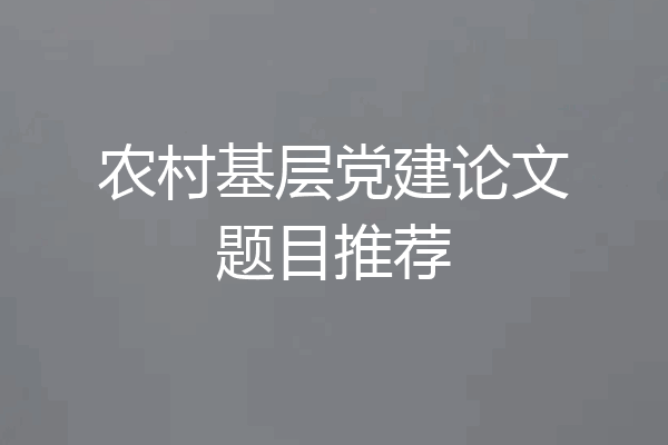农村基层党建论文题目推荐