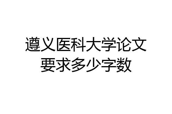 遵义医科大学论文要求多少字数