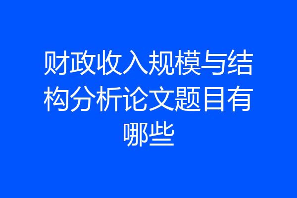 财政收入规模与结构分析论文题目有哪些