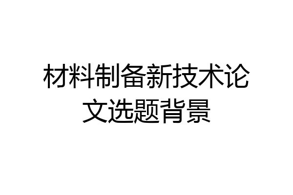 材料制备新技术论文选题背景