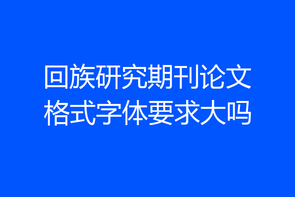 回族研究期刊论文格式字体要求大吗