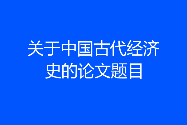 关于中国古代经济史的论文题目
