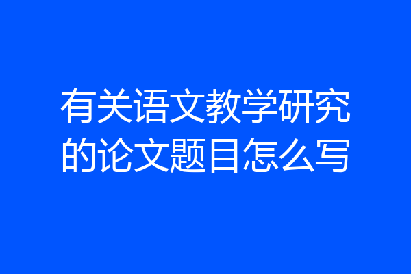 有关语文教学研究的论文题目怎么写