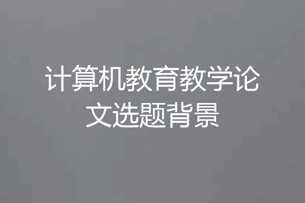 计算机教育教学论文选题背景