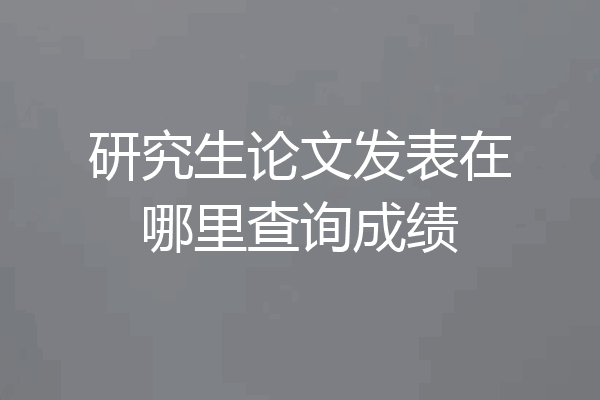 研究生论文发表在哪里查询成绩