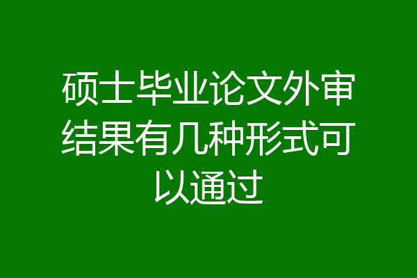 硕士毕业论文外审结果有几种形式可以通过