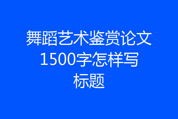 舞蹈艺术鉴赏论文1500字怎样写标题