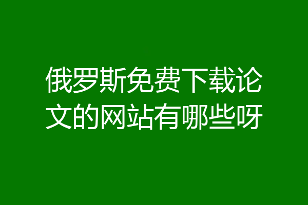 俄罗斯免费下载论文的网站有哪些呀