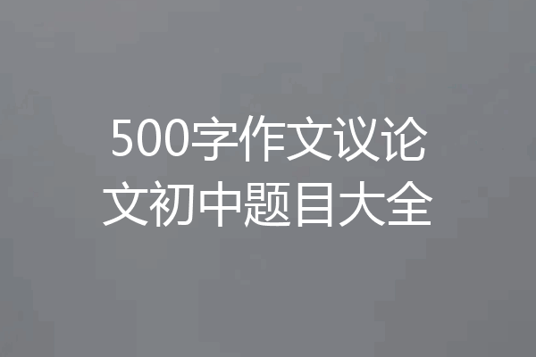 500字作文议论文初中题目大全