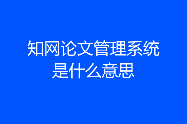 知网论文管理系统是什么意思